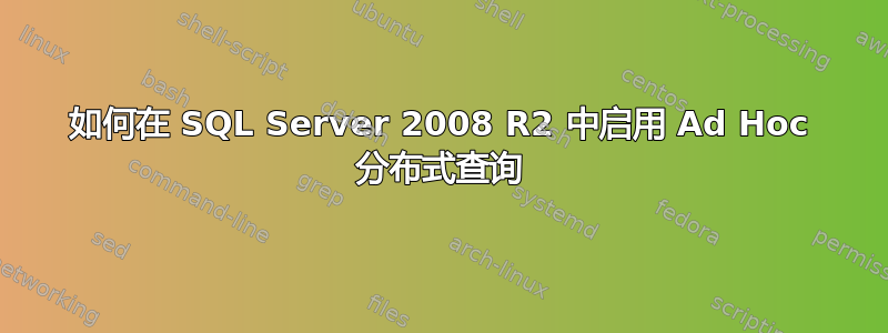 如何在 SQL Server 2008 R2 中启用 Ad Hoc 分布式查询