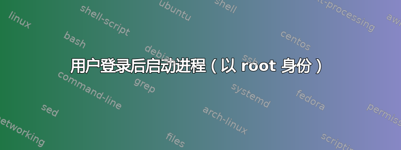 用户登录后启动进程（以 root 身份）