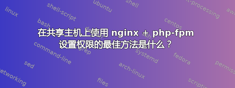 在共享主机上使用 nginx + php-fpm 设置权限的最佳方法是什么？