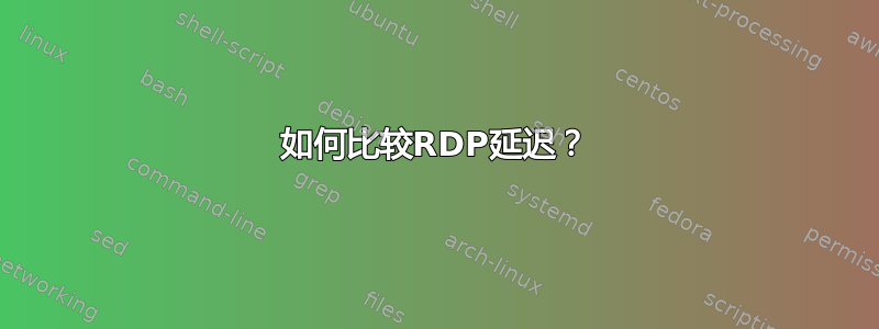 如何比较RDP延迟？