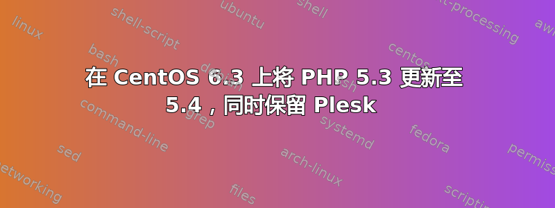 在 CentOS 6.3 上将 PHP 5.3 更新至 5.4，同时保留 Plesk 