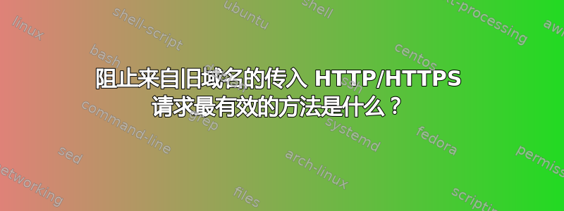 阻止来自旧域名的传入 HTTP/HTTPS 请求最有效的方法是什么？