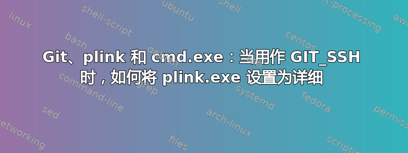 Git、plink 和 cmd.exe：当用作 GIT_SSH 时，如何将 plink.exe 设置为详细