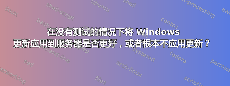 在没有测试的情况下将 Windows 更新应用到服务器是否更好，或者根本不应用更新？ 