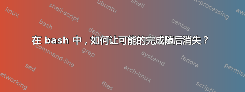 在 bash 中，如何让可能的完成随后消失？