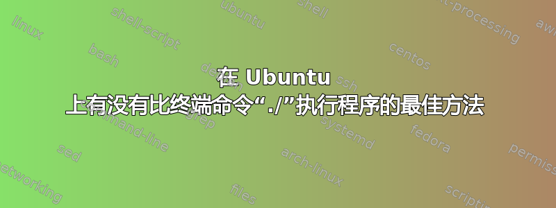 在 Ubuntu 上有没有比终端命令“./”执行程序的最佳方法