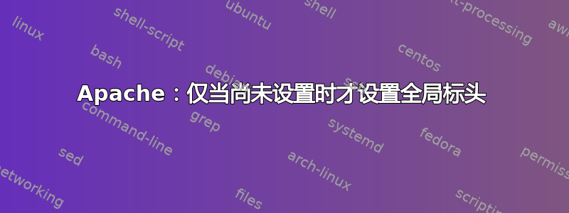 Apache：仅当尚未设置时才设置全局标头