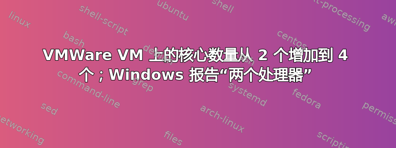 VMWare VM 上的核心数量从 2 个增加到 4 个；Windows 报告“两个处理器”