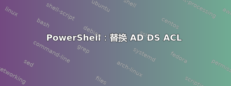 PowerShell：替换 AD DS ACL