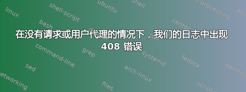 在没有请求或用户代理的情况下，我们的日志中出现 408 错误