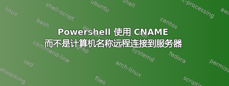 Powershell 使用 CNAME 而不是计算机名称远程连接到服务器