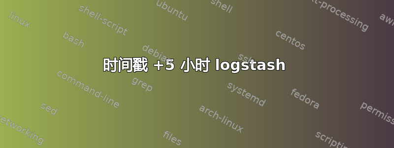 时间戳 +5 小时 logstash