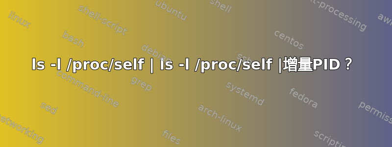 ls -l /proc/self | ls -l /proc/self |增量PID？