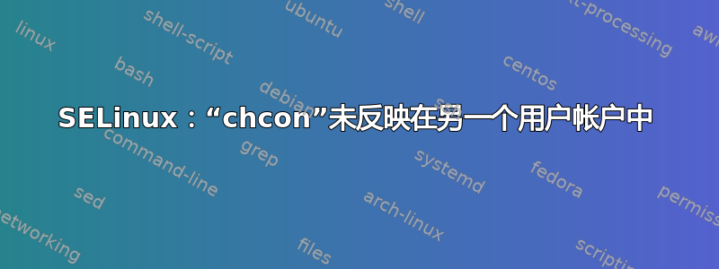 SELinux：“chcon”未反映在另一个用户帐户中