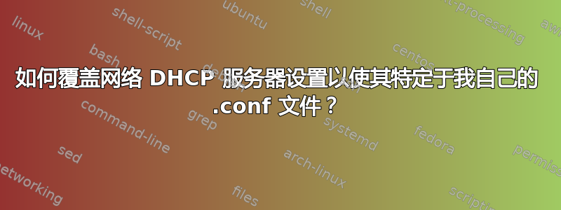 如何覆盖网络 DHCP 服务器设置以使其特定于我自己的 .conf 文件？