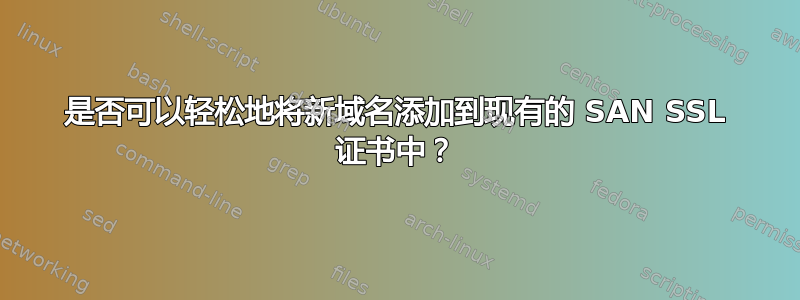 是否可以轻松地将新域名添加到现有的 SAN SSL 证书中？