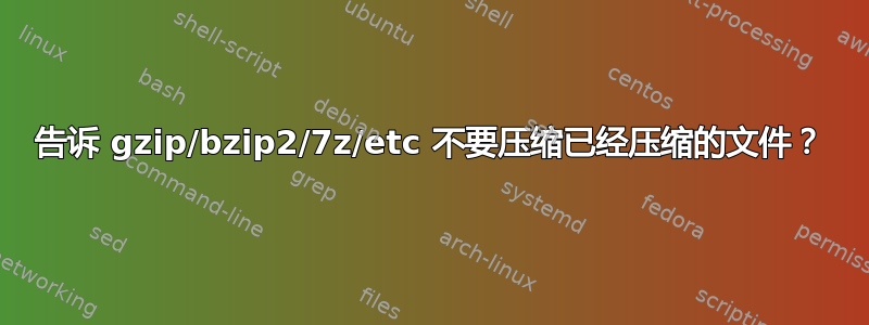 告诉 gzip/bzip2/7z/etc 不要压缩已经压缩的文件？