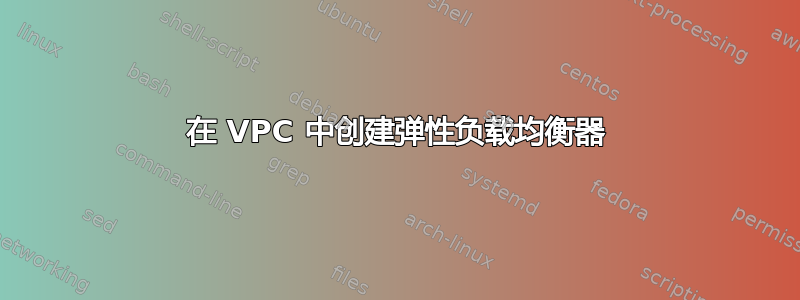 在 VPC 中创建弹性负载均衡器