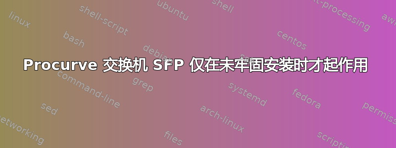 Procurve 交换机 SFP 仅在未牢固安装时才起作用