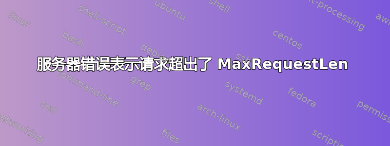 服务器错误表示请求超出了 MaxRequestLen