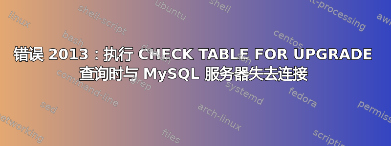 错误 2013：执行 CHECK TABLE FOR UPGRADE 查询时与 MySQL 服务器失去连接