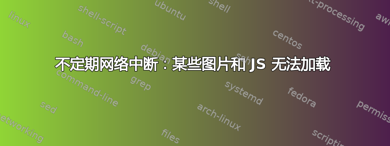 不定期网络中断：某些图片和 JS 无法加载