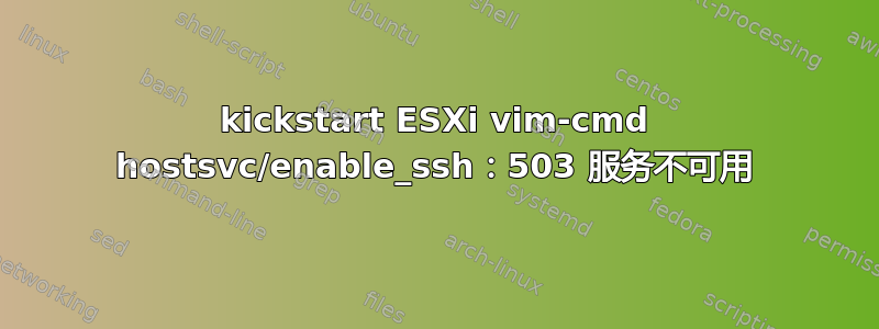 kickstart ESXi vim-cmd hostsvc/enable_ssh：503 服务不可用