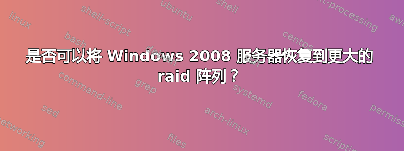 是否可以将 Windows 2008 服务器恢复到更大的 raid 阵列？