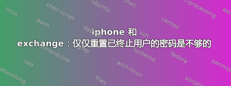 iphone 和 exchange：仅仅重置已终止用户的密码是不够的