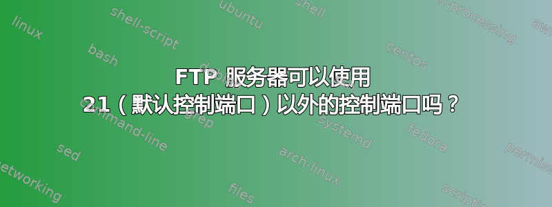 FTP 服务器可以使用 21（默认控制端口）以外的控制端口吗？