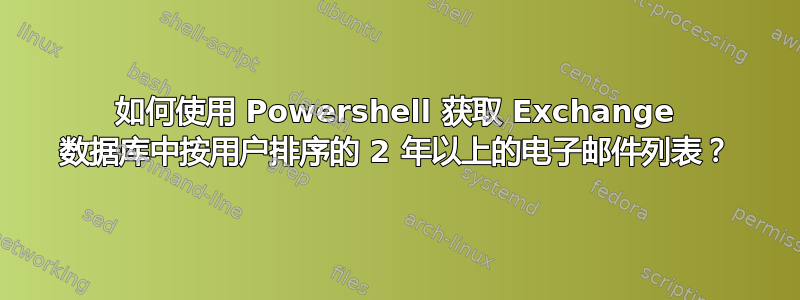 如何使用 Powershell 获取 Exchange 数据库中按用户排序的 2 年以上的电子邮件列表？