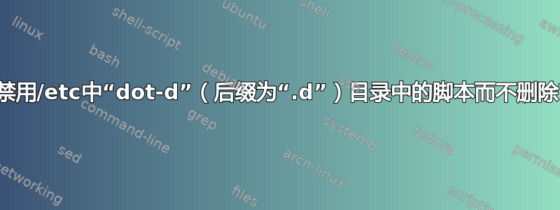 如何禁用/etc中“dot-d”（后缀为“.d”）目录中的脚本而不删除它？