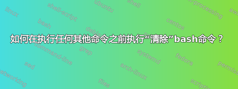 如何在执行任何其他命令之前执行“清除”bash命令？