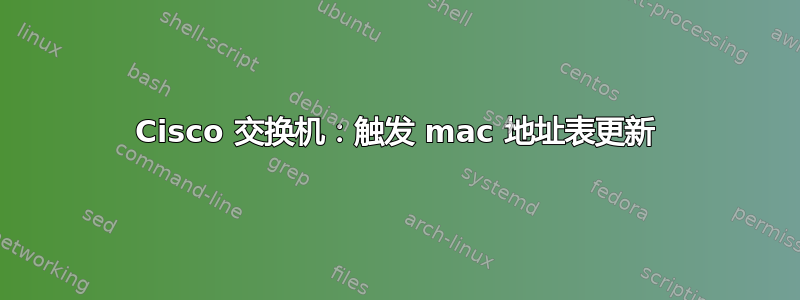 Cisco 交换机：触发 mac 地址表更新