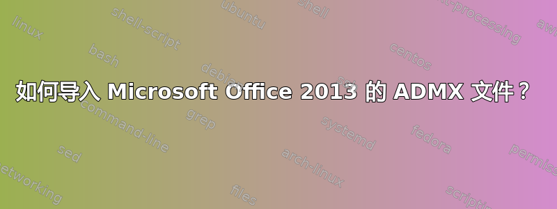 如何导入 Microsoft Office 2013 的 ADMX 文件？