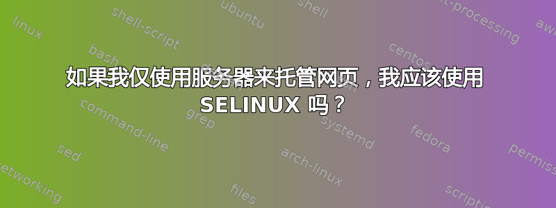 如果我仅使用服务器来托管网页，我应该使用 SELINUX 吗？