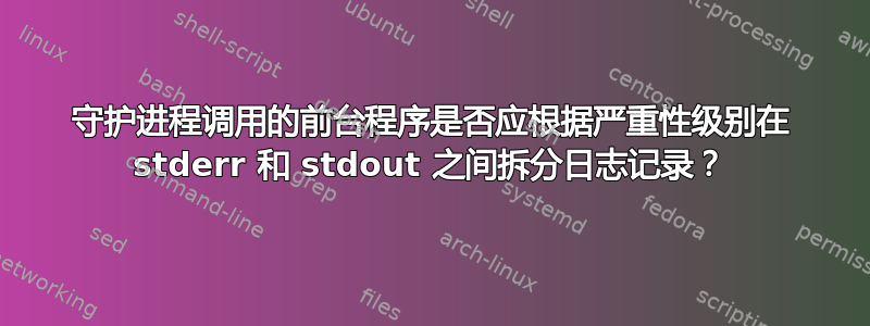 守护进程调用的前台程序是否应根据严重性级别在 stderr 和 stdout 之间拆分日志记录？