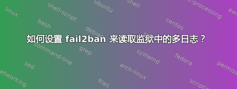 如何设置 fail2ban 来读取监狱中的多日志？