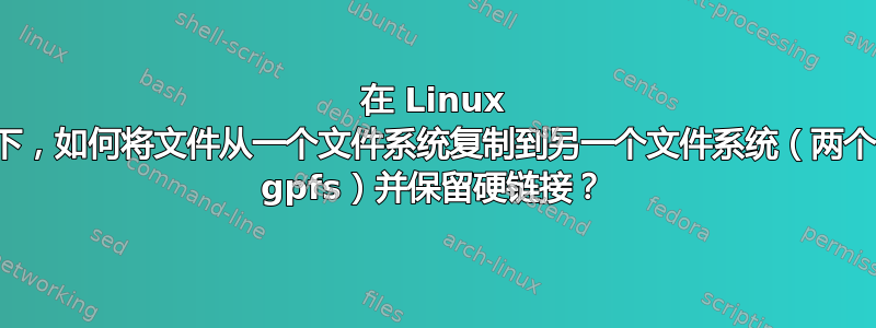 在 Linux 下，如何将文件从一个文件系统复制到另一个文件系统（两个 gpfs​​）并保留硬链接？