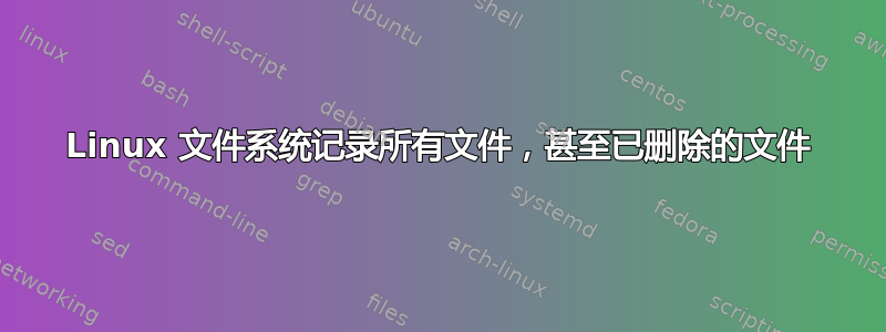 Linux 文件系统记录所有文件，甚至已删除的文件