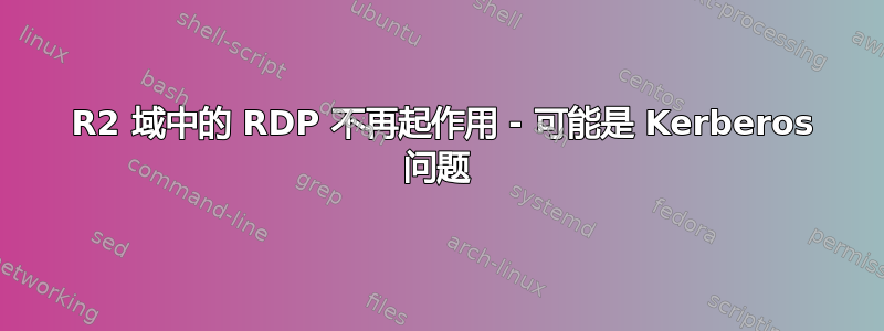 2008 R2 域中的 RDP 不再起作用 - 可能是 Kerberos 问题