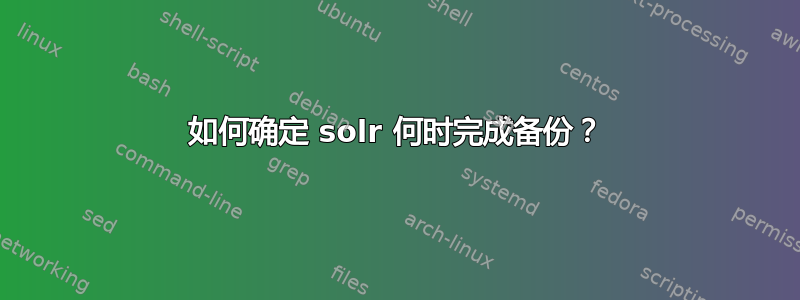 如何确定 solr 何时完成备份？