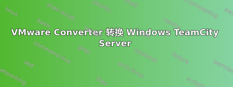 VMware Converter 转换 Windows TeamCity Server