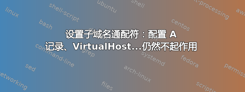 设置子域名通配符：配置 A 记录、VirtualHost...仍然不起作用