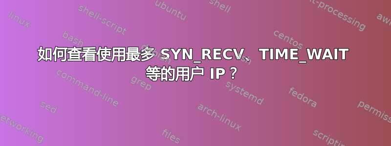 如何查看使用最多 SYN_RECV、TIME_WAIT 等的用户 IP？