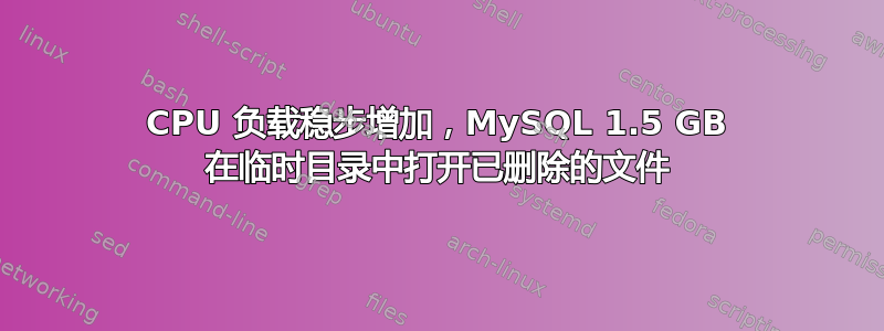 CPU 负载稳步增加，MySQL 1.5 GB 在临时目录中打开已删除的文件