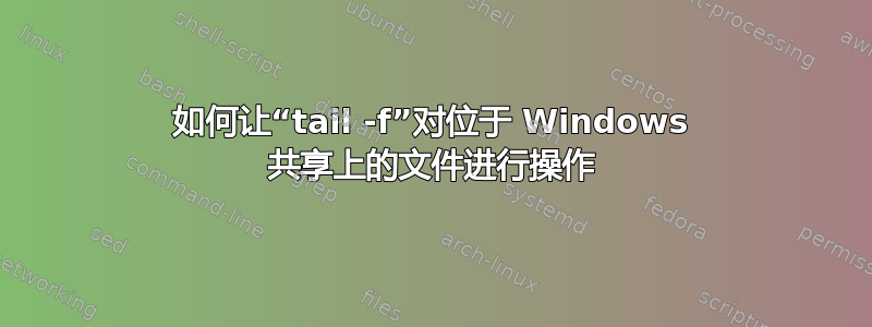 如何让“tail -f”对位于 Windows 共享上的文件进行操作