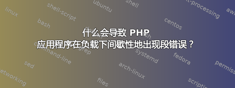 什么会导致 PHP 应用程序在负载下间歇性地出现段错误？