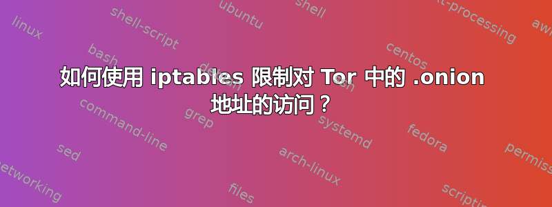 如何使用 iptables 限制对 Tor 中的 .onion 地址的访问？