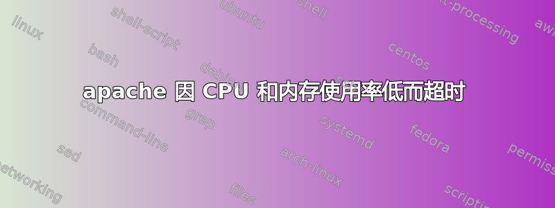 apache 因 CPU 和内存使用率低而超时